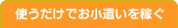 使うだけでお小遣いを稼ぐ