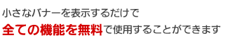 小さいバナーを表示するだけで全ての機能を無料で使用することができます。