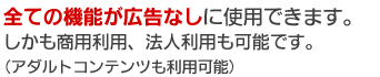 全ての機能が広告なしに使用できます。しかも商用利用、法人利用も可能です。（アダルトコンテンツも利用可能）