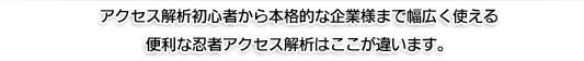 アクセス解析初心者から本格的な企業様まで幅広く使える便利な忍者アクセス解析はここが違います。