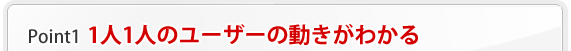 ポイント1 1人1人のユーザーの動きがわかる