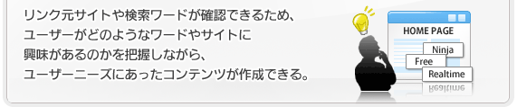 リンク元サイトや検索ワードが確認できるため、ユーザーがどのようなワードやサイトに興味があるのかを把握しながら、ユーザーニーズにあったコンテンツが作成できる。