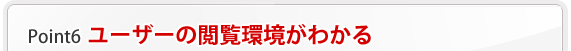 ポイント6 ユーザーの閲覧環境がわかる