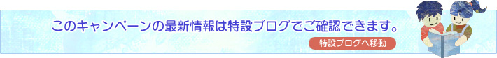 このキャンペーンの最新情報は特設ブログでご確認できます。