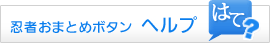 忍者おまとめボタン ヘルプ